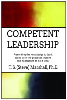 Competent Leadership : Presenting the Knowledge to Lead, along with the Practical Lessons and Experience to Do It Well