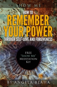 Show Me : How to Remember Your Power through Self-Love and Forgiveness