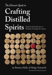 The Artisan's Guide to Crafting Distilled Spirits : Small-Scale Production of Brandies, Schnapps and Liquors