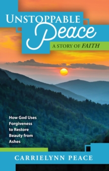 UNSTOPPABLE PEACE : A Story of Faith - How God Uses Forgiveness to Restore Beauty from Ashes