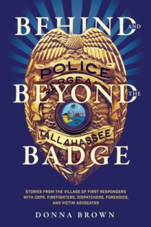 Behind and Beyond the Badge : Stories from the Village of First Responders with Cops, Firefighters, Dispatchers, Forensics, and Victim Advocates