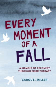 Every Moment of a Fall : A Memoir of Recovery Through EMDR Therapy, Hardback Book Every Moment of a Fall : A Memoir of Recovery Through EMDR Therapy, Hardback Book