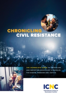 Chronicling Civil Resistance : The Journalists' Guide to Unraveling and Reporting Nonviolent Struggles for Rights, Freedom and Justice