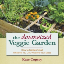 The Downsized Veggie Garden : How to Garden Small - Wherever You Live, Whatever Your Space