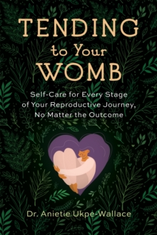 Tending to Your Womb : Self-Care for Every Stage of Your Reproductive Journey, No Matter the Outcome