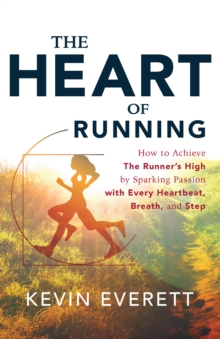 The Heart of Running : How to Achieve The Runner's High by Sparking Passion with Every Heartbeat, Breath and Step