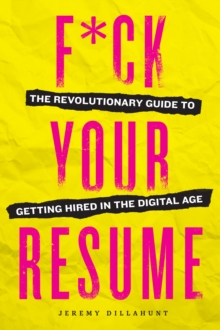 F*ck Your Resume : The Revolutionary Guide to Getting Hired in the Digital Age