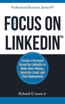 Focus on LinkedIn : Create a Personal Brand on LinkedIn? to Make More Money, Generate Leads, and Find Employment