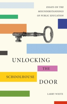 Unlocking The Schoolhouse Door: Essays On The Misunderstandings Of Public Education