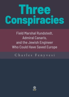 Three Conspiracies. Field Marshal Rundstedt, Admiral Canaris, and the Jewish Engineer Who Could Have Saved Europe