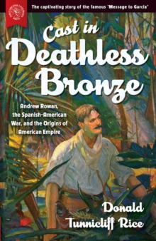 Cast in Deathless Bronze : Andrew Rowan, the Spanish-American War, and the Origins of American Empire