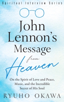 John Lennon's Message from Heaven : On the Spirit of Love and Peace, Music, and the Incredible Secret of His Soul