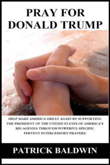 Pray for Donald Trump: Help Make America Great Again by Supporting the President of the United States of America's Big Agenda through Powerful Specific Fervent Intercessory Prayers