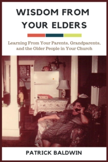 Wisdom from Your Elders: Learning From Your Parents, Grandparents, and the Older People in Your Church