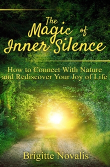 The Magic of Inner Silence : How to Connect With Nature and Rediscover Your Joy of Life