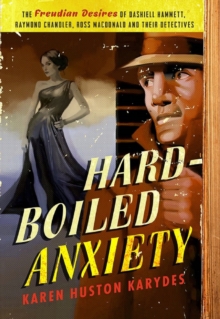 Hard-Boiled Anxiety : The Freudian Desires of Dashiell Hammett, Raymond Chandler, Ross Macdonald, and Their Detectives