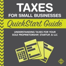 Taxes for Small Businesses QuickStart Guide : Understanding Taxes for Your Sole Proprietorship, StartUp & LLC