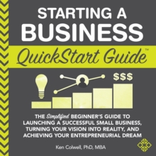 Starting a Business QuickStart Guide : The Simplified Beginner's Guide to Launching a Successful Small Business, Turning Your Vision into Reality, and Achieving Your Entrepreneurial Dream