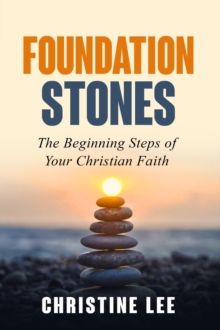 Foundation Stones : The Beginning Steps of Your Christian Faith