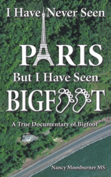 I Have Never Seen Paris but I Have Seen Bigfoot : A True Documentary of Bigfoot