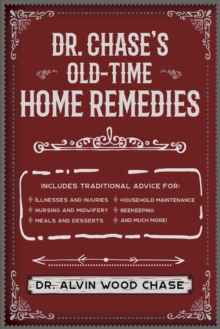 Dr. Chase's Old-Time Home Remedies : Includes Traditional Advice for Illnesses and Injuries, Nursing and Midwifery, Meals and Desserts, Household Maintenance, Beekeeping, and Much More!