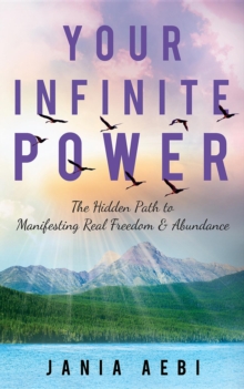 Your Infinite Power : The Hidden Path to Manifesting Real Freedom & Abundance