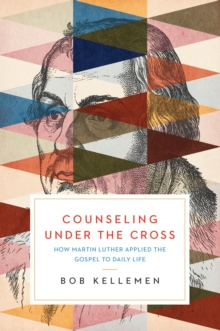 Counseling Under the Cross : How Martin Luther Applied the Gospel to Daily Life