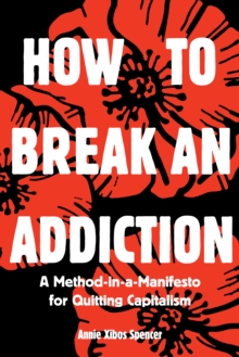 How to Break an Addiction : A Method-in-a-Manifesto for Quitting Capitalism