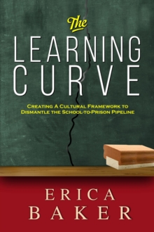 The Learning Curve : Creating a Cultural Framework to Dismantle the School-to-Prison Pipeline