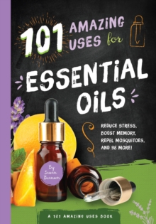 101 Amazing Uses for Essential Oils : Reduce Stress, Boost Memory, Repel Mosquitoes, and 98 More!, Paperback / softback Book 101 Amazing Uses for Essential Oils : Reduce Stress, Boost Memory, Repel Mosquitoes, and 98 More!, Paperback / softback Book