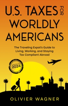 U.S. Taxes for Worldly Americans : The Traveling Expat's Guide to Living, Working, and Staying Tax Compliant Abroad