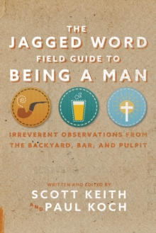 The Jagged Word Field Guide To Being A Man : Irreverent Observations from the Backyard, Bar, and Pulpit