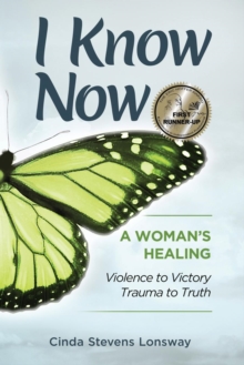 I Know Now : A Woman's Healing - Violence to Victory, Trauma to Truth