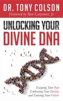 Unlocking Your Divine DNA : Escaping Your Past, Embracing Your Identity, and Entering Your Future