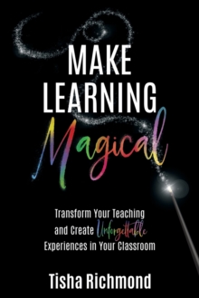 Make Learning Magical : Transform Your Teaching and Create Unforgettable Experiences in Your Classroom