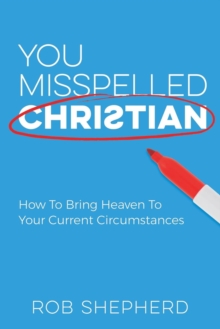 You Misspelled Christian : How To Bring Heaven To Your Current Circumstances