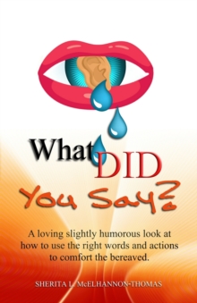 What Did You Say? : A loving slightly humorous look at how to use the right words and actions to comfort the bereaved.