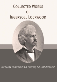 Collected Works of Ingersoll Lockwood : The Baron Trump Novels & 1900; Or, The Last President