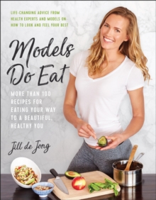 Models Do Eat : More Than 100 Recipes for Eating Your Way to a Beautiful, Healthy You