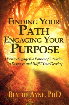 Finding Your Path, Engaging Your Purpose - How to Engage the Power of Intention to Discover and Fulfill Your Destiny