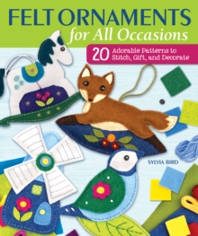 Felt Ornaments for All Occasions : 20 Adorable Patterns to Stitch, Gift, and Decorate