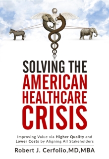 Solving the American Healthcare Crisis : Improving Value via Higher Quality and Lower Costs by Aligning Stakeholders