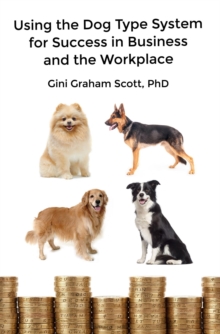 Using the Dog Type System for Success in Business and the Workplace : A Unique Personality System to Better Communicate and Work With Others