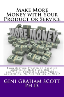 Make More Money with Your Product or Service : From Getting Started to Creating Additional Materials, Online Campaigns, Podcasts, Blogs, Videos, Advertising, PR, and the Social Media