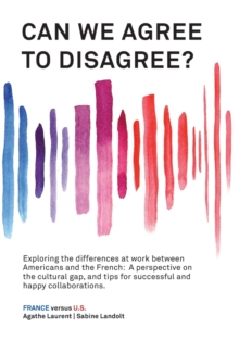 Can We Agree to Disagree?: Exploring the differences at work between Americans and the French : A cross-cultural perspective on the gap between the Hexagon and the U.S., and tips for successful and ha