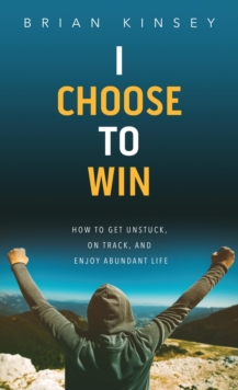 I Choose To Win: How To Get Unstuck, On Track, And Enjoy Abundant Life