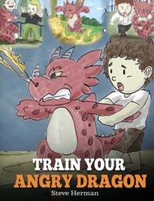 Train Your Angry Dragon : Teach Your Dragon To Be Patient. A Cute Children Story To Teach Kids About Emotions and Anger Management.