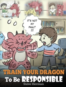 Train Your Dragon to Be Responsible : Teach Your Dragon about Responsibility. a Cute Children Story to Teach Kids How to Take Responsibility for the Choices They Make.