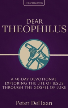 Dear Theophilus : A 40-Day Devotional Exploring the Life of Jesus through the Gospel of Luke