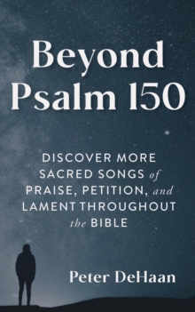 Beyond Psalm 150 : Discover More Sacred Songs of Praise, Petition, and Lament throughout the Bible